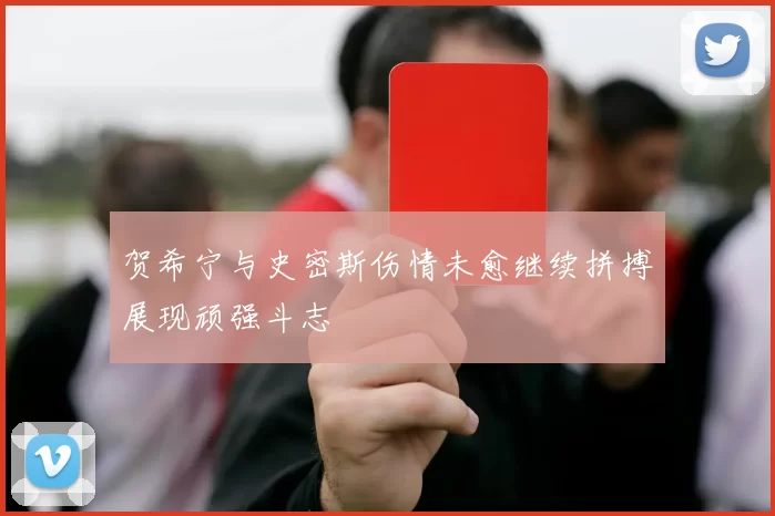 贺希宁与史密斯伤情未愈继续拼搏展现顽强斗志