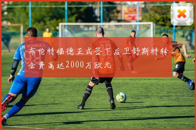 布伦特福德正式签下后卫舒斯特转会费高达2000万欧元