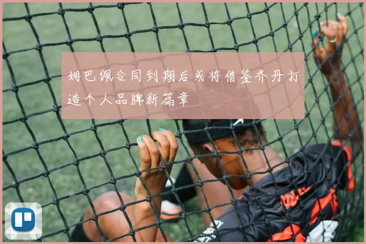姆巴佩合同到期后或将借鉴乔丹打造个人品牌新篇章