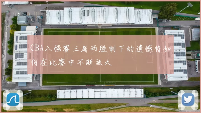 CBA八强赛三局两胜制下的遗憾将如何在比赛中不断放大