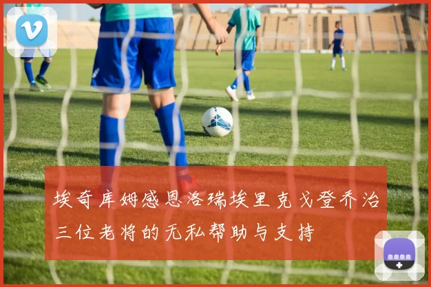 埃奇库姆感恩洛瑞埃里克戈登乔治三位老将的无私帮助与支持