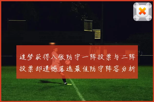 追梦获得八张防守一阵投票与二阵投票却遗憾落选最佳防守阵容分析