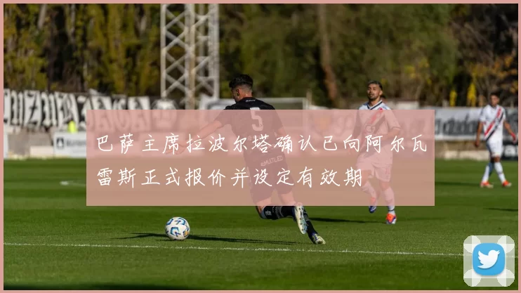 巴萨主席拉波尔塔确认已向阿尔瓦雷斯正式报价并设定有效期