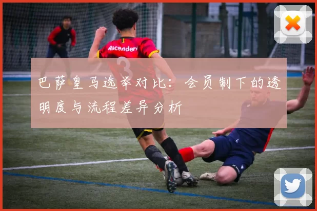 巴萨皇马选举对比：会员制下的透明度与流程差异分析