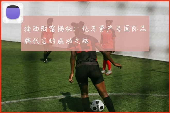 梅西财富揭秘：亿万资产与国际品牌代言的成功之路