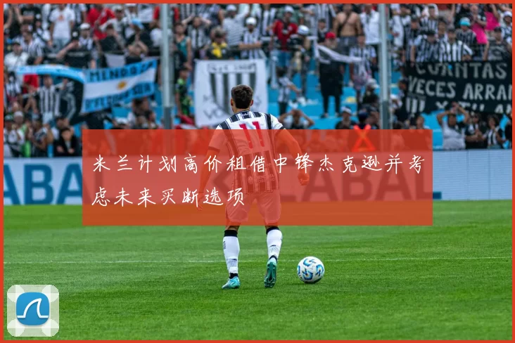 米兰计划高价租借中锋杰克逊并考虑未来买断选项