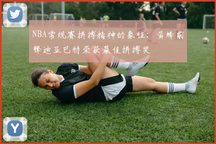 NBA常规赛拼搏精神的象征：黄蜂前锋迪亚巴特荣获最佳拼搏奖