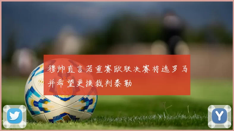 穆帅直言若重赛欧联决赛将选罗马并希望更换裁判泰勒