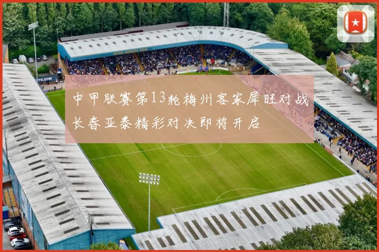 中甲联赛第13轮梅州客家犀旺对战长春亚泰精彩对决即将开启