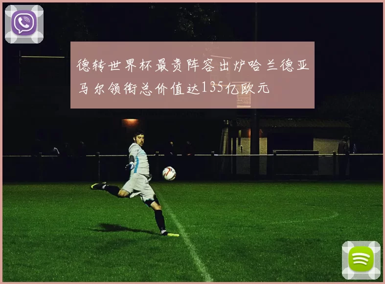 德转世界杯最贵阵容出炉哈兰德亚马尔领衔总价值达135亿欧元