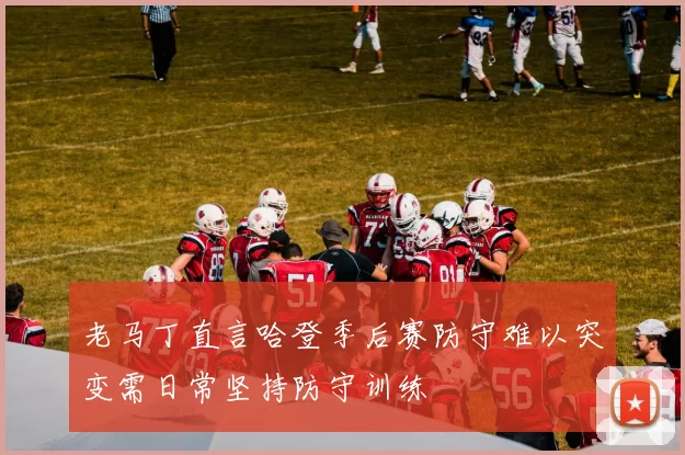 老马丁直言哈登季后赛防守难以突变需日常坚持防守训练