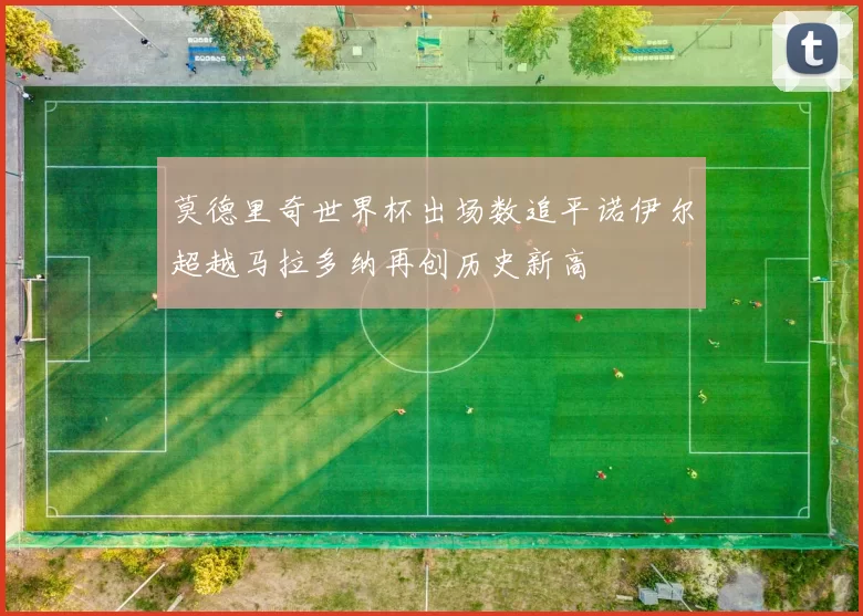 莫德里奇世界杯出场数追平诺伊尔超越马拉多纳再创历史新高