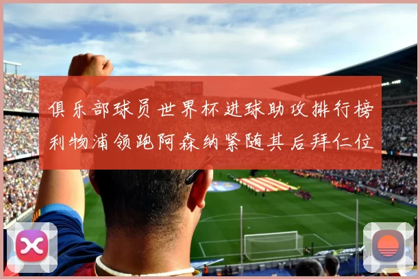 俱乐部球员世界杯进球助攻排行榜利物浦领跑阿森纳紧随其后拜仁位列第三
