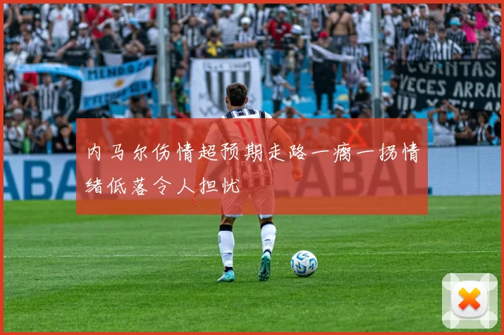 内马尔伤情超预期走路一瘸一拐情绪低落令人担忧