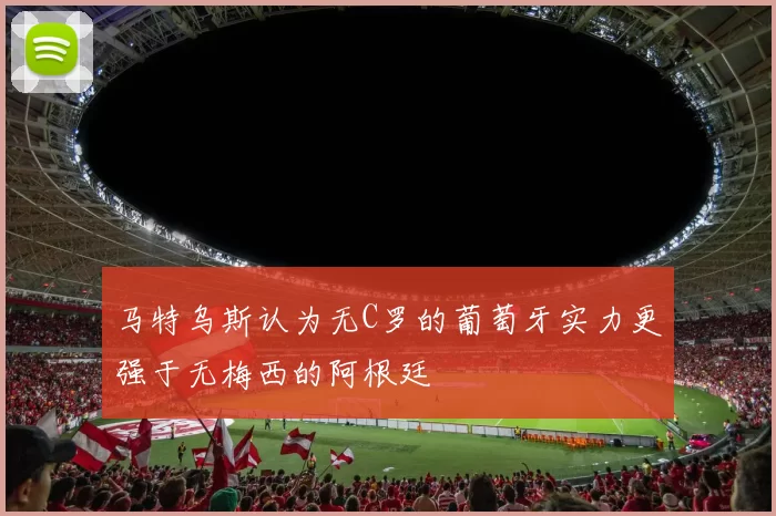 马特乌斯认为无C罗的葡萄牙实力更强于无梅西的阿根廷