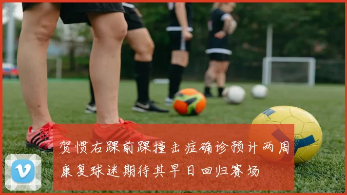 贺惯右踝前踝撞击症确诊预计两周康复球迷期待其早日回归赛场