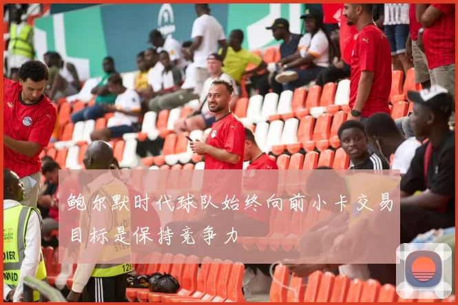 鲍尔默时代球队始终向前小卡交易目标是保持竞争力