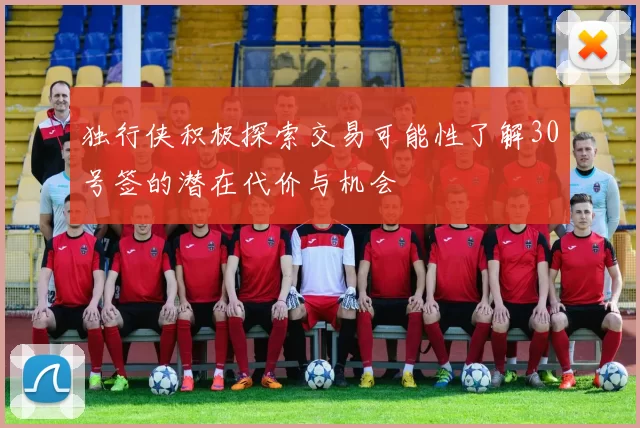 独行侠积极探索交易可能性了解30号签的潜在代价与机会